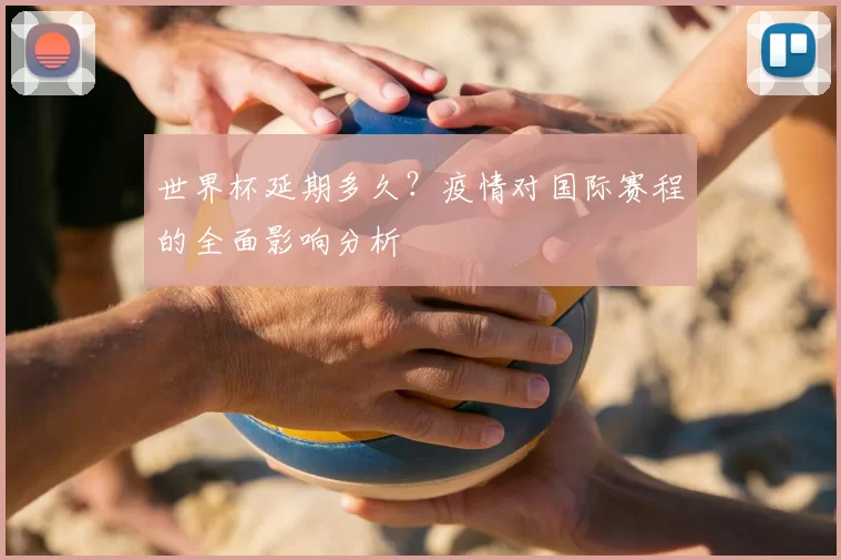 世界杯延期多久?疫情对国际赛程的全面影响分析